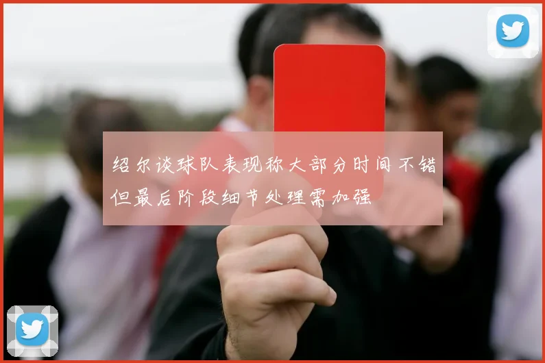 绍尔谈球队表现称大部分时间不错但最后阶段细节处理需加强