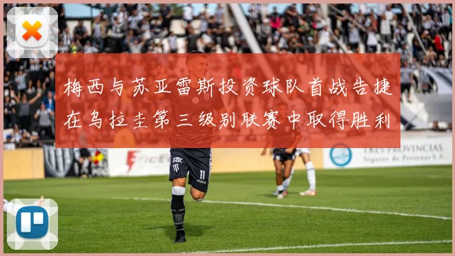梅西与苏亚雷斯投资球队首战告捷在乌拉圭第三级别联赛中取得胜利