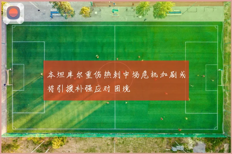 本坦库尔重伤热刺中场危机加剧或将引援补强应对困境