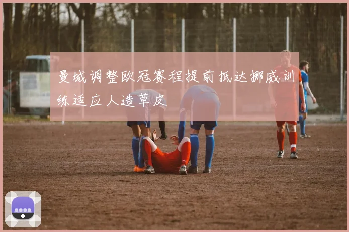 曼城调整欧冠赛程提前抵达挪威训练适应人造草皮